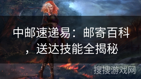 中邮速递易：邮寄百科，送达技能全揭秘