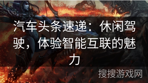 汽车头条速递：休闲驾驶，体验智能互联的魅力