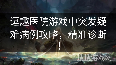 逗趣医院游戏中突发疑难病例攻略,精准诊断! 逗趣医院游戏中突发疑难病例攻略,精准诊断!