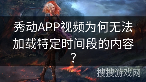 秀动APP视频为何无法加载特定时间段的内容？