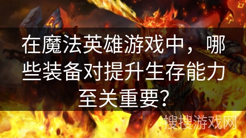 在魔法英雄游戏中，哪些装备对提升生存能力至关重要？