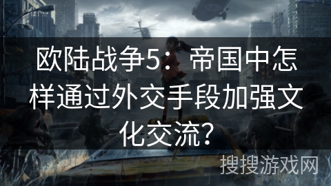 欧陆战争5:帝国中怎样通过外交手段加强文化交流? 欧陆战争5:帝国中怎样通过外交手段加强文化交流?
