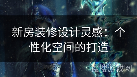 新房装修设计灵感：个性化空间的打造