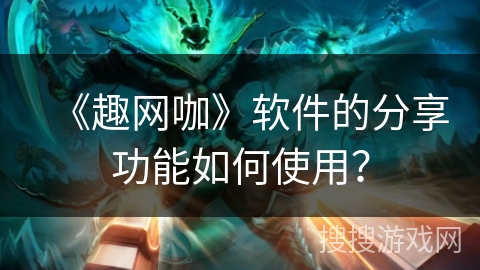 《趣网咖》软件的分享功能如何使用？