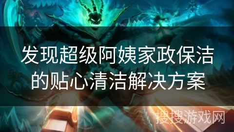 发现超级阿姨家政保洁的贴心清洁解决方案