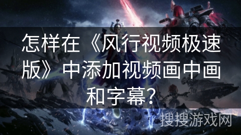怎样在《风行视频极速版》中添加视频画中画和字幕？