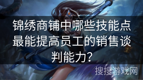 锦绣商铺中哪些技能点最能提高员工的销售谈判能力？