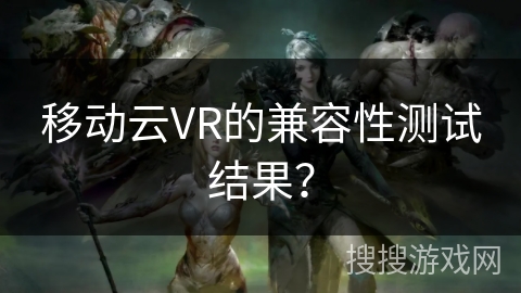 移动云VR的兼容性测试结果？