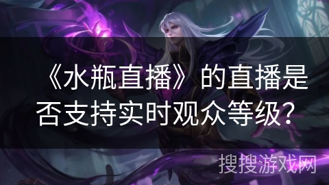 《水瓶直播》的直播是否支持实时观众等级？