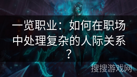 一览职业：如何在职场中处理复杂的人际关系？