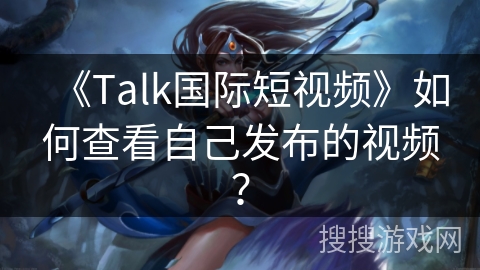 《Talk国际短视频》如何查看自己发布的视频？