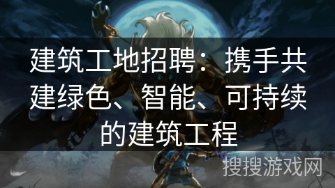 建筑工地招聘：携手共建绿色、智能、可持续的建筑工程