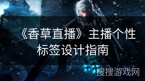 《香草直播》主播个性标签设计指南 《香草直播》主播个性标签设计指南
