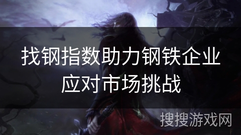 找钢指数助力钢铁企业应对市场挑战