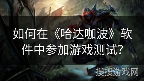 如何在《哈达咖波》软件中参加游戏测试? 如何在《哈达咖波》软件中参加游戏测试?
