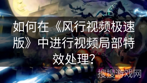 如何在《风行视频极速版》中进行视频局部特效处理？
