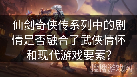 仙剑奇侠传系列中的剧情是否融合了武侠情怀和现代游戏要素? 仙剑奇侠传系列中的剧情是否融合了武侠情怀和现代游戏要素?