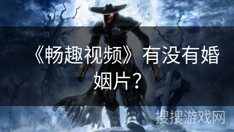 《畅趣视频》有没有婚姻片？