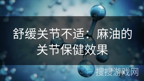 舒缓关节不适：麻油的关节保健效果