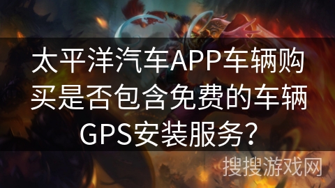 太平洋汽车APP车辆购买是否包含免费的车辆GPS安装服务？