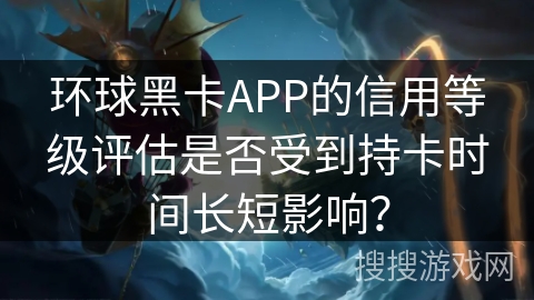 环球黑卡APP的信用等级评估是否受到持卡时间长短影响？