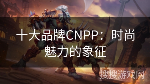 十大品牌CNPP：时尚魅力的象征