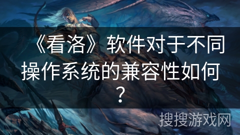 《看洛》软件对于不同操作系统的兼容性如何？
