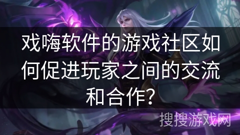 戏嗨软件的游戏社区如何促进玩家之间的交流和合作？