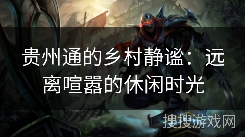 贵州通的乡村静谧：远离喧嚣的休闲时光