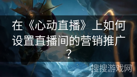 在《心动直播》上如何设置直播间的营销推广？