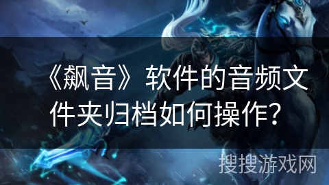 《飙音》软件的音频文件夹归档如何操作？