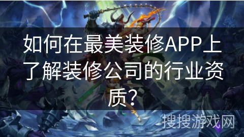 如何在最美装修APP上了解装修公司的行业资质？