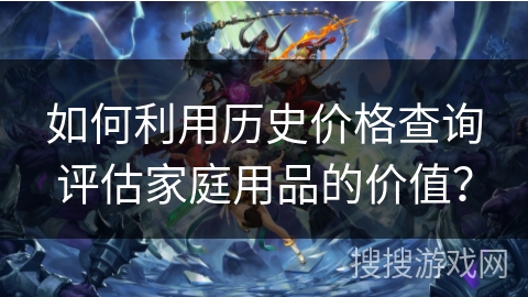 如何利用历史价格查询评估家庭用品的价值? 如何利用历史价格查询评估家庭用品的价值?
