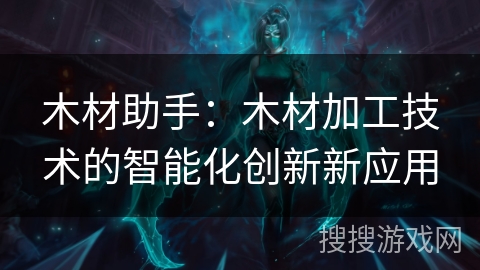 木材助手:木材加工技术的智能化创新新应用 木材助手:木材加工技术的智能化创新新应用