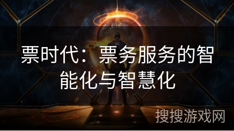 票时代:票务服务的智能化与智慧化 票时代:票务服务的智能化与智慧化