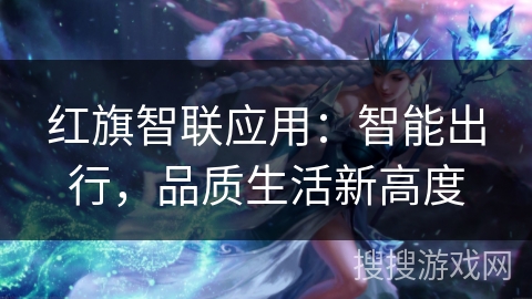 红旗智联应用:智能出行,品质生活新高度 红旗智联应用:智能出行,品质生活新高度