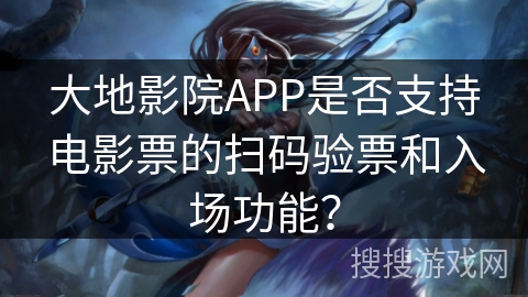 大地影院APP是否支持电影票的扫码验票和入场功能？
