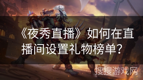 《夜秀直播》如何在直播间设置礼物榜单? 《夜秀直播》如何在直播间设置礼物榜单?