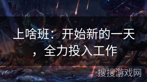 上啥班:开始新的一天,全力投入工作 上啥班:开始新的一天,全力投入工作