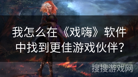 我怎么在《戏嗨》软件中找到更佳游戏伙伴? 我怎么在《戏嗨》软件中找到更佳游戏伙伴?