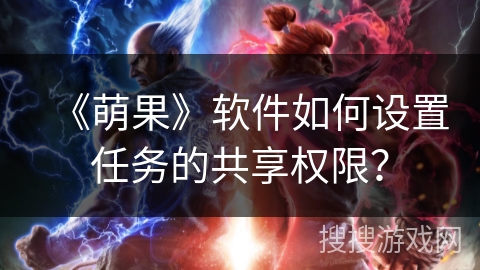 《萌果》软件如何设置任务的共享权限? 《萌果》软件如何设置任务的共享权限?
