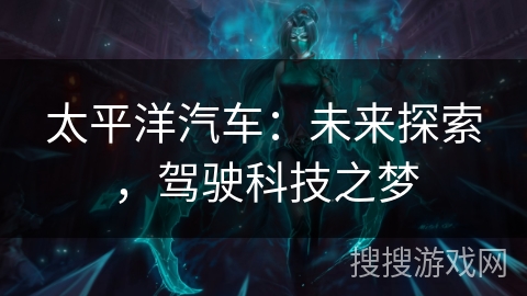 太平洋汽车:未来探索,驾驶科技之梦 太平洋汽车:未来探索,驾驶科技之梦