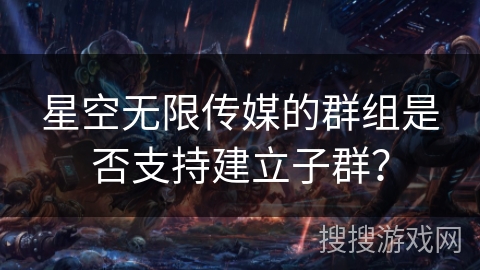 星空无限传媒的群组是否支持建立子群？