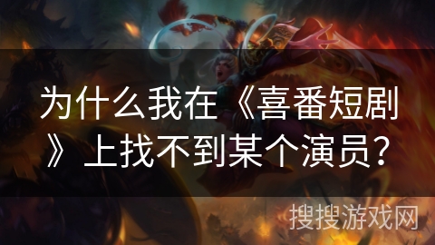 为什么我在《喜番短剧》上找不到某个演员？