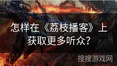 怎样在《荔枝播客》上获取更多听众？