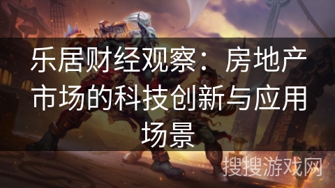 乐居财经观察:房地产市场的科技创新与应用场景 乐居财经观察:房地产市场的科技创新与应用场景