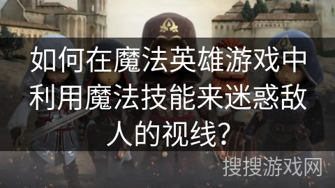 如何在魔法英雄游戏中利用魔法技能来迷惑敌人的视线？