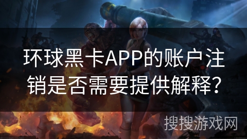 环球黑卡APP的账户注销是否需要提供解释？