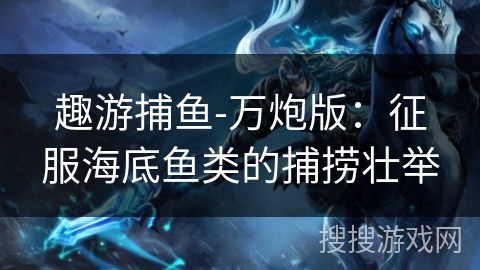 趣游捕鱼-万炮版：征服海底鱼类的捕捞壮举
