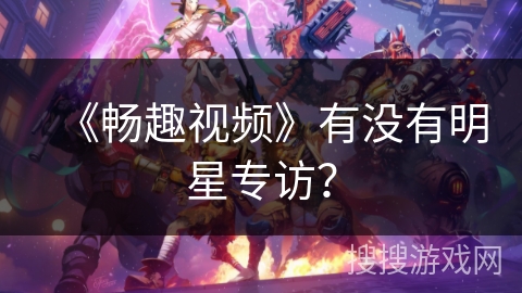 《畅趣视频》有没有明星专访? 《畅趣视频》有没有明星专访?